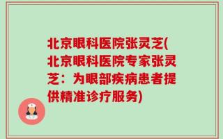 北京眼科医院张灵芝(北京眼科医院专家张灵芝：为眼部疾病患者提供精准诊疗服务)