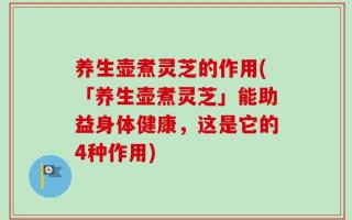 养生壶煮灵芝的作用(「养生壶煮灵芝」能助益身体健康，这是它的4种作用)