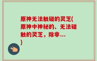 原神无法触碰的灵芝(原神中神秘的、无法碰触的灵芝，除非...)