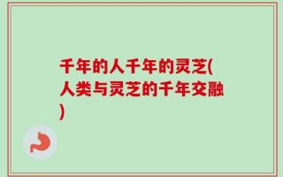 千年的人千年的灵芝(人类与灵芝的千年交融)