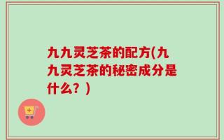 九九灵芝茶的配方(九九灵芝茶的秘密成分是什么？)