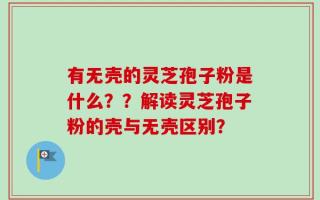 有无壳的灵芝孢子粉是什么？？解读灵芝孢子粉的壳与无壳区别？