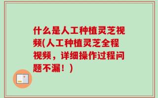 什么是人工种植灵芝视频(人工种植灵芝全程视频，详细操作过程问题不漏！)