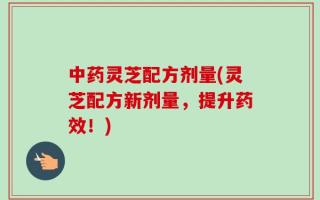 中药灵芝配方剂量(灵芝配方新剂量，提升药效！)