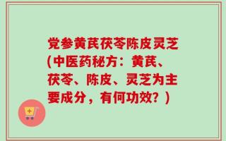 党参黄芪茯苓陈皮灵芝(中医药秘方：黄芪、茯苓、陈皮、灵芝为主要成分，有何功效？)