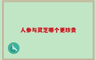 人参与灵芝哪个更珍贵