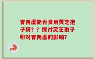 胃阴虚能否食用灵芝孢子粉？？探讨灵芝孢子粉对胃阴虚的影响？