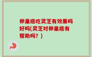 卵巢癌吃灵芝有效果吗好吗(灵芝对卵巢癌有帮助吗？)