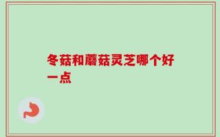 冬菇和蘑菇灵芝哪个好一点