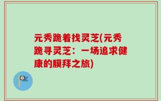 元秀跪着找灵芝(元秀跪寻灵芝：一场追求健康的膜拜之旅)