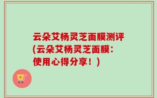 云朵艾杨灵芝面膜测评(云朵艾杨灵芝面膜：使用心得分享！)