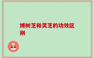 博树芝和灵芝的功效区别
