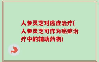 人参灵芝对癌症治疗(人参灵芝可作为癌症治疗中的辅助药物)