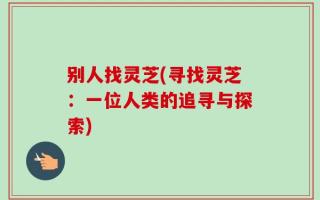 别人找灵芝(寻找灵芝：一位人类的追寻与探索)