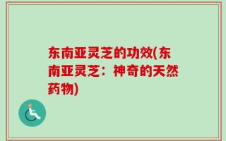东南亚灵芝的功效(东南亚灵芝：神奇的天然药物)