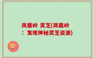 凤凰岭 灵芝(凤凰岭：发现神秘灵芝资源)