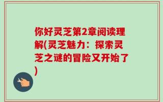 你好灵芝第2章阅读理解(灵芝魅力：探索灵芝之谜的冒险又开始了)