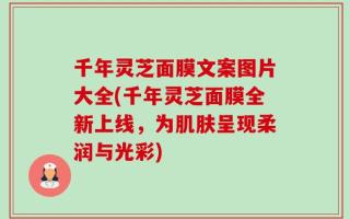 千年灵芝面膜文案图片大全(千年灵芝面膜全新上线，为肌肤呈现柔润与光彩)