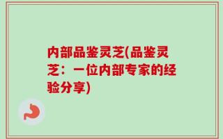 内部品鉴灵芝(品鉴灵芝：一位内部专家的经验分享)