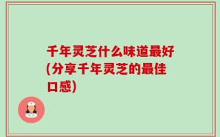 千年灵芝什么味道最好(分享千年灵芝的最佳口感)