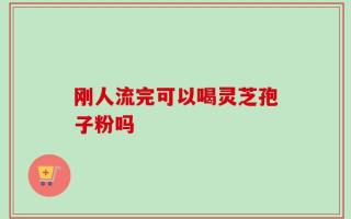 刚人流完可以喝灵芝孢子粉吗