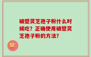 破壁灵芝孢子粉什么时候吃？正确使用破壁灵芝孢子粉的方法？