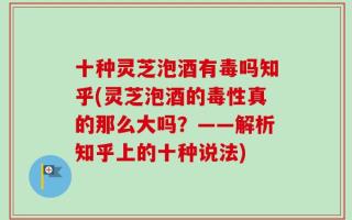 十种灵芝泡酒有毒吗知乎(灵芝泡酒的毒性真的那么大吗？——解析知乎上的十种说法)