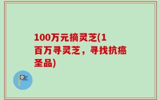 100万元摘灵芝(1百万寻灵芝，寻找抗癌圣品)