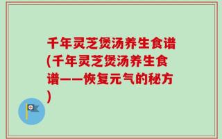 千年灵芝煲汤养生食谱(千年灵芝煲汤养生食谱——恢复元气的秘方)