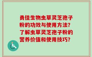 勇佳生物虫草灵芝孢子粉的功效与使用方法？了解虫草灵芝孢子粉的营养价值和使用技巧？