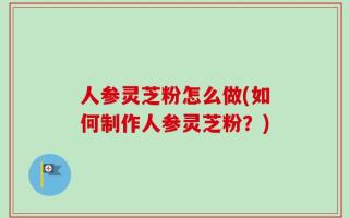 人参灵芝粉怎么做(如何制作人参灵芝粉？)