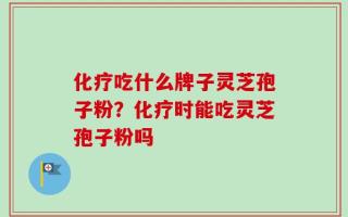 化疗吃什么牌子灵芝孢子粉？化疗时能吃灵芝孢子粉吗