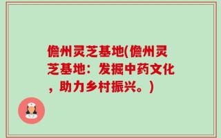 儋州灵芝基地(儋州灵芝基地：发掘中药文化，助力乡村振兴。)