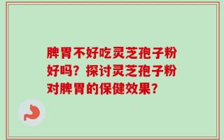 脾胃不好吃灵芝孢子粉好吗？探讨灵芝孢子粉对脾胃的保健效果？