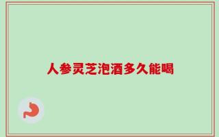 人参灵芝泡酒多久能喝