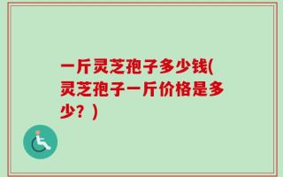 一斤灵芝孢子多少钱(灵芝孢子一斤价格是多少？)