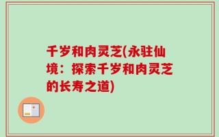 千岁和肉灵芝(永驻仙境：探索千岁和肉灵芝的长寿之道)