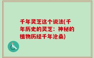 千年灵芝这个说法(千年历史的灵芝：神秘的植物历经千年沧桑)