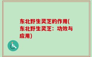 东北野生灵芝的作用(东北野生灵芝：功效与应用)