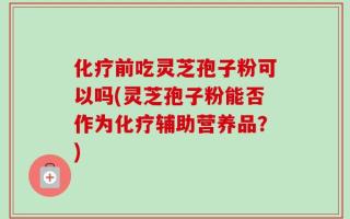 化疗前吃灵芝孢子粉可以吗(灵芝孢子粉能否作为化疗辅助营养品？)