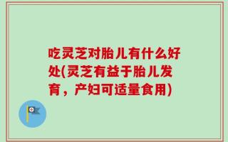 吃灵芝对胎儿有什么好处(灵芝有益于胎儿发育，产妇可适量食用)