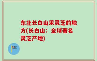 东北长白山采灵芝的地方(长白山：全球著名灵芝产地)
