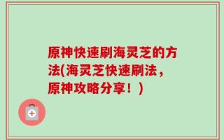 原神快速刷海灵芝的方法(海灵芝快速刷法，原神攻略分享！)