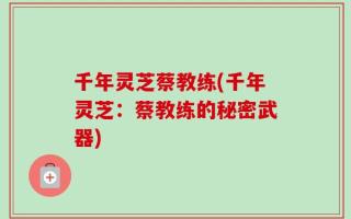 千年灵芝蔡教练(千年灵芝：蔡教练的秘密武器)