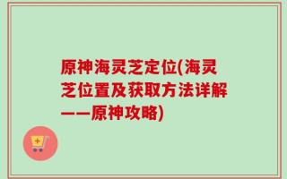 原神海灵芝定位(海灵芝位置及获取方法详解——原神攻略)