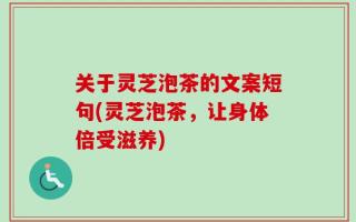 关于灵芝泡茶的文案短句(灵芝泡茶，让身体倍受滋养)