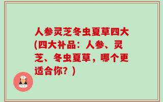 人参灵芝冬虫夏草四大(四大补品：人参、灵芝、冬虫夏草，哪个更适合你？)
