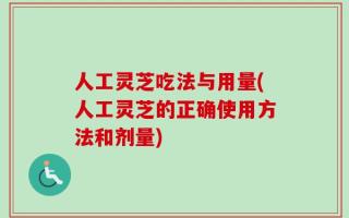人工灵芝吃法与用量(人工灵芝的正确使用方法和剂量)