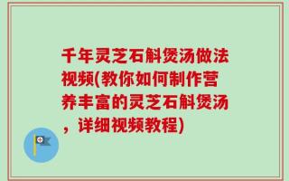 千年灵芝石斛煲汤做法视频(教你如何制作营养丰富的灵芝石斛煲汤，详细视频教程)