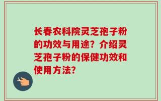 长春农科院灵芝孢子粉的功效与用途？介绍灵芝孢子粉的保健功效和使用方法？